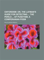 Oxfordism;  or, The layman's guide for detecting  the perils  of Puseyism, a Cowperanian poem,1151661163,9781151661166