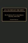 An Uncertain Trumpet The Evolution of U.S. Army Infantry Doctrine, 1919-1941,0313313547,9780313313547