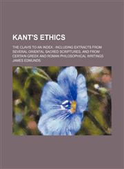 Kant's Ethics; The Clavis to an Index Including Extracts From Several Oriental Sacred Scriptures, and From Certain Greek and Roman Philosophical Writings,1459094255,9781459094253