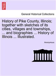 History of Pike County, Illinois; together with sketches of its cities, villages and townships, ... and biographies ... History of Illinois ... Illustrated.,1241338906,9781241338909