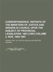 Correspondence, reports of the ministers of justice and orders in Council upon the subject of provincial legislation, 1867-[1887] Volume 2, nos. 1885-1887,113043902X,9781130439021