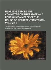 Hearings Before the Committee on Interstate and Foreign Commerce of the House of Representatives On (Volume 1),1150446064,9781150446061