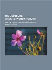 Die Deutsche Arbeiterversicherung; Ihre Entstehung Und Weiterentwicklung,1234614278,9781234614270