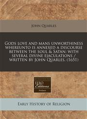 Gods love and mans unworthiness whereunto is annexed a discourse between the soul & Satan with several divine ejaculations / written by John Quarles. (1651),1240857411,9781240857418