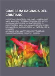 Cuaresma Sagrada del Cristiano; O, Epistolas y Evangelios, Que Canta La Iglesia En La Santa Quaresma, y Tres Dias de Pasqua, Con Breves Reflexiones Sa,1234311518,9781234311513