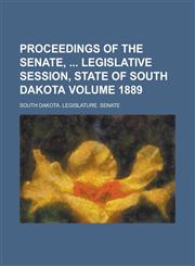Proceedings of the Senate, Legislative Session, State of South Dakota Volume 1889,1230019944,9781230019949