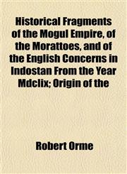 Historical Fragments of the Mogul Empire, of the Morattoes, and of the English Concerns in Indostan From the Year Mdclix; Origin of the,1152940392,9781152940390