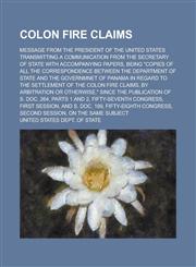 Colon fire claims; Message from the President of the United States transmitting a communication from the secretary of state with accompanying papers, being "copies of all the correspondence between the Department of state and the,1236848837,9781236848833