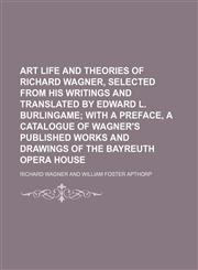 Art life and theories of Richard Wagner, selected from his writings and translated by Edward L. Burlingame;  with a preface, a catalogue of Wagner's published works and drawings of the Bayreuth opera house,1154632318,9781154632316
