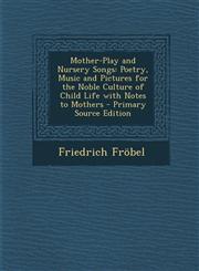 Mother-Play and Nursery Songs Poetry, Music and Pictures for the Noble Culture of Child Life with Notes to Mothers - Primary Source Edition,1294279165,9781294279167