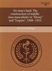No man's land The construction of middle-class masculinity in "Ebony" and "Esquire", 1948--1953.,1243414332,9781243414335