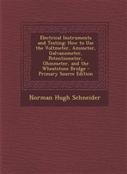 Electrical Instruments and Testing How to Use the Voltmeter, Ammeter, Galvanometer, Potentiometer, Ohmmeter, and the Wheatstone Bridge - Primary Sour,1295557738,9781295557738