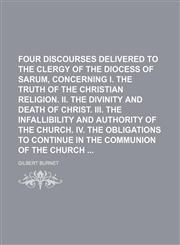 Four Discourses Delivered to the Clergy of the Diocess of Sarum, Concerning I. the Truth of the Christian Religion. Ii. the Divinity and Death of Christ. Iii. the Infallibility and Authority of the Church. Iv. the Obligations to Continue in The,115023900X,9781150239007