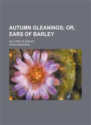 Autumn Gleanings; Or, Ears of Barley. Or, Ears of Barley,1151682969,9781151682963