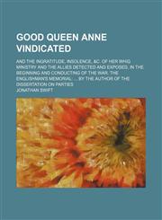 Good Queen Anne vindicated; and the ingratitude, insolence, &c. of her Whig ministry and the allies detected and exposed, in the beginning and conducting of the war. The Englishman's memorial  By the author of The dissertation on parties,1154489906,9781154489903