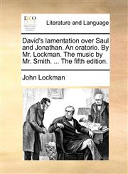 David's lamentation over Saul and Jonathan. An oratorio. By Mr. Lockman. The music by Mr. Smith. ... The fifth edition.,1170517498,9781170517499