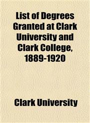 List of Degrees Granted at Clark University and Clark College, 1889-1920,1152850008,9781152850002