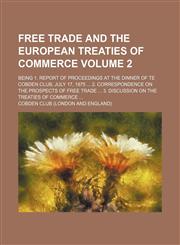 Free trade and the European treaties of commerce Volume 2; being 1. Report of proceedings at the dinner of te Cobden Club, July 17, 1875  2. Correspondence on the prospects of free trade  3. Discussion on the treaties of commerce,1151678112,9781151678119