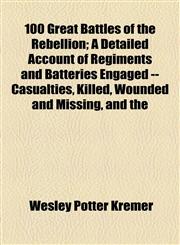 100 Great Battles of the Rebellion; A Detailed Account of Regiments and Batteries Engaged -- Casualties, Killed, Wounded and Missing, and the,1151854662,9781151854667