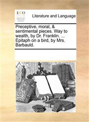 Preceptive, moral, & sentimental pieces. Way to wealth, by Dr. Franklin. ... Epitaph on a bird, by Mrs. Barbauld.,1170808565,9781170808566