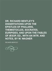 Dr. Richard Bentley's dissertations upon the epistles of Phalaris, Themistocles, Socrates, Euripides, and upon the fables of Æsop, ed., with an intr. and notes, by W. Wagner,1230180885,9781230180885
