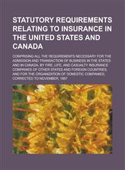 Statutory requirements relating to insurance in the United States and Canada; comprising all the requirements necessary for the admission and transaction of business in the States and in Canada, by fire, life, and casualty insurance,1234313073,9781234313074