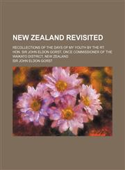 New Zealand Revisited; Recollections of the Days of My Youth by the Rt. Hon. Sir John Eldon Gorst, Once Commissioner of the Waikato District, New Zeal,1151215740,9781151215741