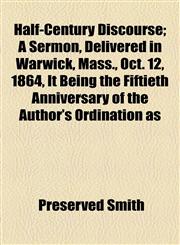 Half-Century Discourse; A Sermon, Delivered in Warwick, Mass., Oct. 12, 1864, It Being the Fiftieth Anniversary of the Author's Ordination as,115457749X,9781154577495