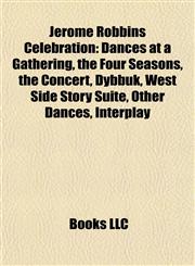 Jerome Robbins Celebration Dances at a Gathering, the Four Seasons, the Concert, Dybbuk, West Side Story Suite, Other Dances, Interplay,115546012X,9781155460123