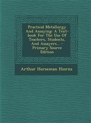 Practical Metallurgy and Assaying A Text-Book for the Use of Teachers, Students, and Assayers... - Primary Source Edition,1293866490,9781293866498