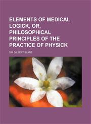 Elements of Medical Logick, Or, Philosophical Principles of the Practice of Physick,1150919000,9781150919008