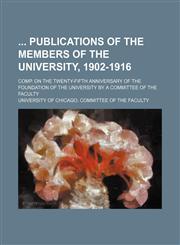 Publications of the Members of the University, 1902-1916; Comp. on the Twenty-Fifth Anniversary of the Foundation of the University by a Committee of the Faculty,1150738995,9781150738999