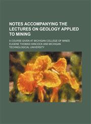 Notes Accompanying the Lectures on Geology Applied to Mining; A Course Given at Michigan College of Mines,1150276851,9781150276859