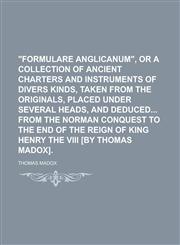 "Formulare Anglicanum," or a Collection of Ancient Charters and Instruments of Divers Kinds, Taken from the Originals, Placed Under Several Heads, and,1234152991,9781234152994