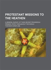 Protestant missions to the heathen; a general survey of their recent progress & present state throughout the world,1130886182,9781130886184