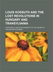 Louis Kossuth and the Lost Revolutions in Hungary and Transylvania; Containing a Detailed Biography of the Leader of the Magyar Movement,1150569190,9781150569197