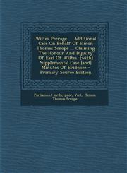 Wiltes Peerage ... Additional Case On Behalf Of Simon Thomas Scrope ... Claiming The Honour And Dignity Of Earl Of Wiltes. [with] Supplemental Case [and] Minutes Of Evidence - Primary Source Edition,1294094513,9781294094517
