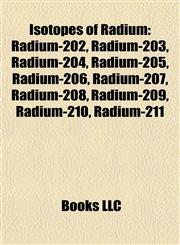 Isotopes of Radium Radium-202, Radium-203, Radium-204, Radium-205, Radium-206, Radium-207, Radium-208, Radium-209, Radium-210, Radium-211,1157197094,9781157197096
