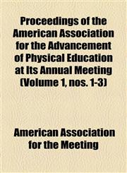 Proceedings of the American Association for the Advancement of Physical Education at Its Annual Meeting (Volume 1, nos. 1-3),1154539121,9781154539127