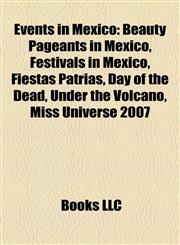 Events in Mexico Beauty Pageants in Mexico, Festivals in Mexico, Fiestas Patrias, Day of the Dead, Under the Volcano, Miss Universe 2007,1158195346,9781158195343