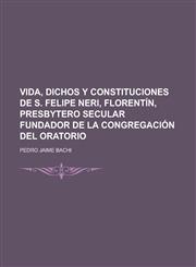 Vida, dichos y Constituciones de S. Felipe Neri, Florentín, Presbytero secular fundador de la Congregación del Oratorio,1230125442,9781230125442