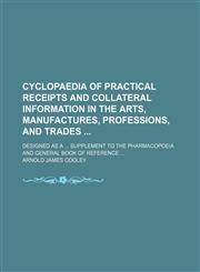 Cyclopaedia of practical receipts and collateral information in the arts, manufactures, professions, and trades ; designed as a ... supplement to the pharmacopoeia and general book of reference ...,1130540391,9781130540390
