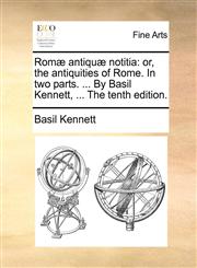 Romæ antiquæ notitia or, the antiquities of Rome. In two parts. ... By Basil Kennett, ... The tenth edition.,1140653008,9781140653004