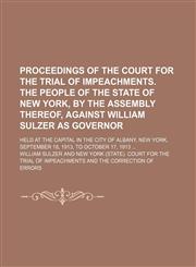 Proceedings of the Court for the Trial of Impeachments. the People of the State of New York, by the Assembly Thereof, Against William Sulzer as Governor (Volume 1); Held at the Capital in the City of Albany, New York, September 18, 1913, to October 17, 19,1150280859,9781150280856