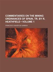 Commentaries on the Mining Ordinances of Spain, Tr. by R. Heathfield (Volume 1),1154338029,9781154338027