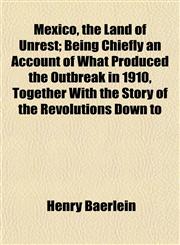 Mexico, the Land of Unrest; Being Chiefly an Account of What Produced the Outbreak in 1910, Together With the Story of the Revolutions Down to,1152417541,9781152417540