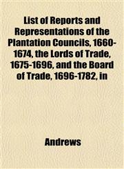 List of Reports and Representations of the Plantation Councils, 1660-1674, the Lords of Trade, 1675-1696, and the Board of Trade, 1696-1782, in,1153004186,9781153004183