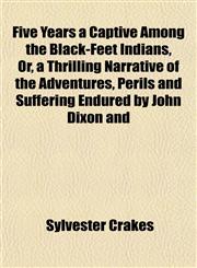 Five Years a Captive Among the Black-Feet Indians, Or, a Thrilling Narrative of the Adventures, Perils and Suffering Endured by John Dixon and,1152759299,9781152759299