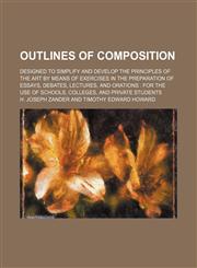 Outlines of Composition; Designed to Simplify and Develop the Principles of the Art by Means of Exercises in the Preparation of Essays, Debates, Lectures, and Orations for the Use of Schools, Colleges, and Private Students,115103147X,9781151031471