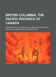 British Columbia, the Pacific Province of Canada; Information for emigrants. Climate and resources,1151345199,9781151345196